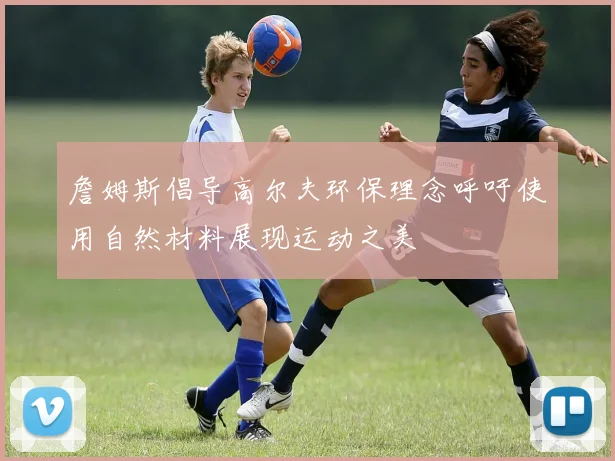 詹姆斯倡导高尔夫环保理念呼吁使用自然材料展现运动之美