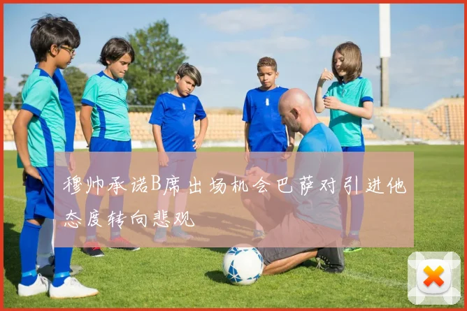 穆帅承诺B席出场机会巴萨对引进他态度转向悲观