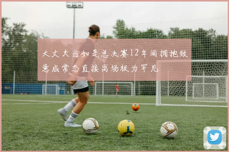 大丈夫当如是总决赛12年间拥抱致意成常态直接离场极为罕见
