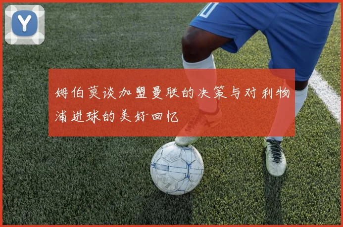 姆伯莫谈加盟曼联的决策与对利物浦进球的美好回忆