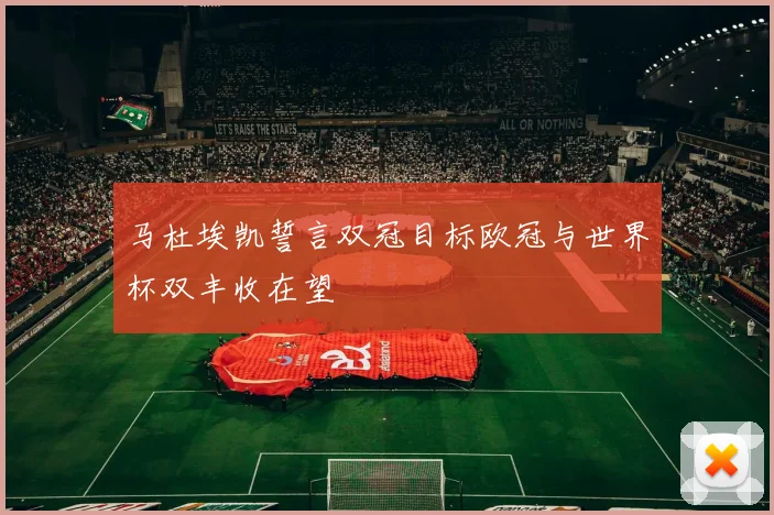 马杜埃凯誓言双冠目标欧冠与世界杯双丰收在望