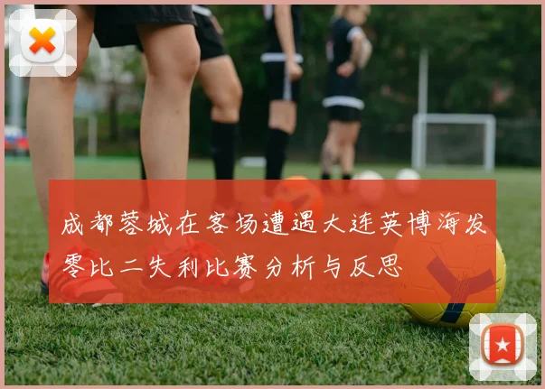 成都蓉城在客场遭遇大连英博海发零比二失利比赛分析与反思