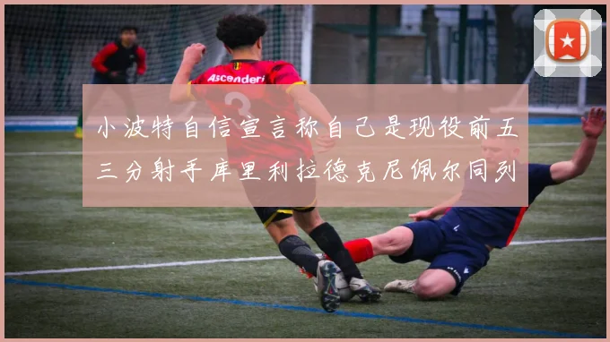 小波特自信宣言称自己是现役前五三分射手库里利拉德克尼佩尔同列其中