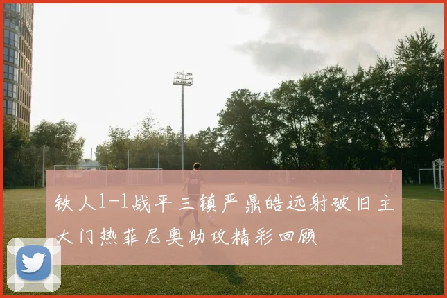 铁人1-1战平三镇严鼎皓远射破旧主大门热菲尼奥助攻精彩回顾