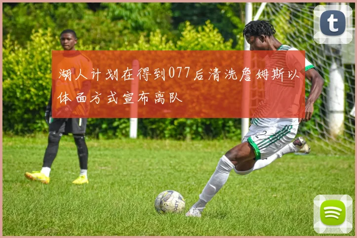 湖人计划在得到077后清洗詹姆斯以体面方式宣布离队