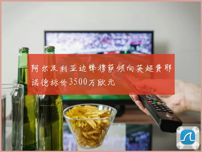 阿尔及利亚边锋穆萨倾向英超费耶诺德标价3500万欧元