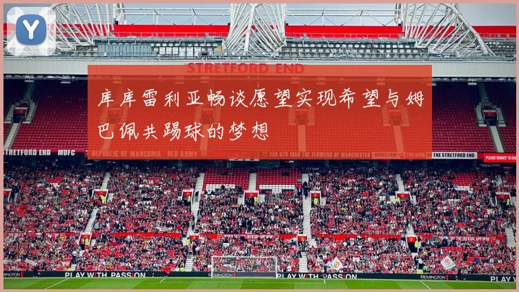 库库雷利亚畅谈愿望实现希望与姆巴佩共踢球的梦想