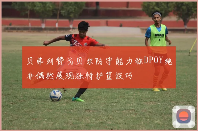 贝弗利赞戈贝尔防守能力称DPOY绝非偶然展现独特护筐技巧