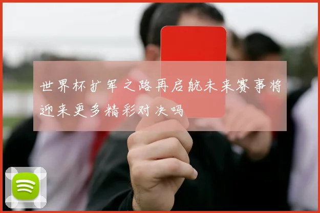 世界杯扩军之路再启航未来赛事将迎来更多精彩对决吗
