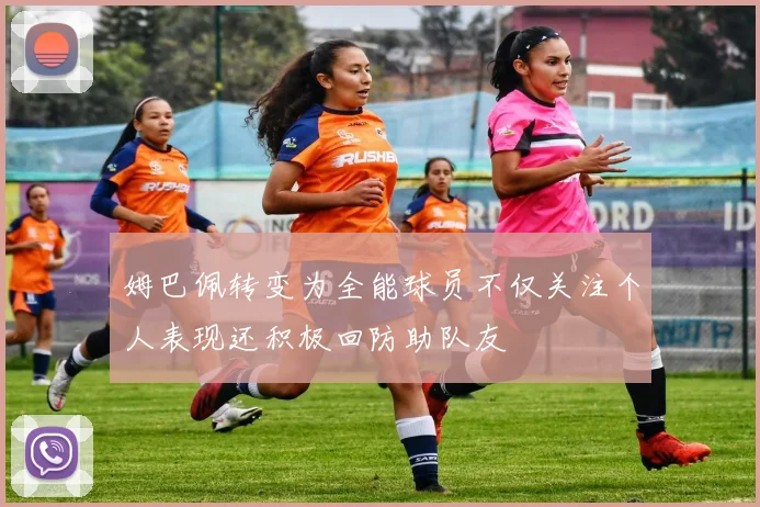 姆巴佩转变为全能球员不仅关注个人表现还积极回防助队友
