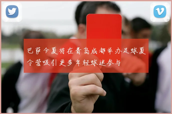 巴萨今夏将在青岛成都举办足球夏令营吸引更多年轻球迷参与