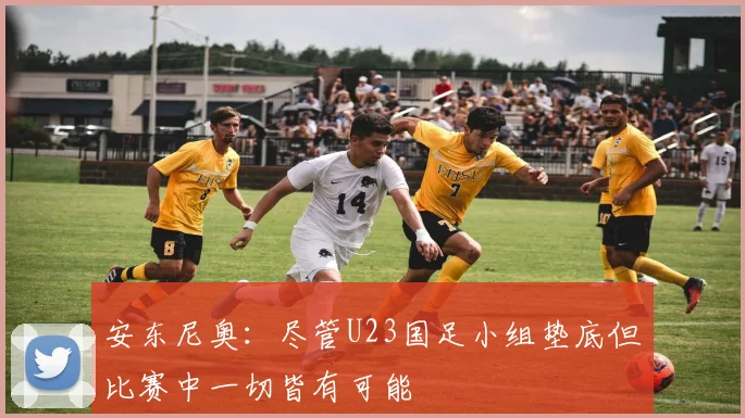 安东尼奥：尽管U23国足小组垫底但比赛中一切皆有可能