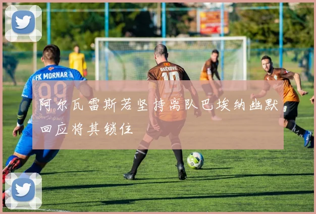 阿尔瓦雷斯若坚持离队巴埃纳幽默回应将其锁住