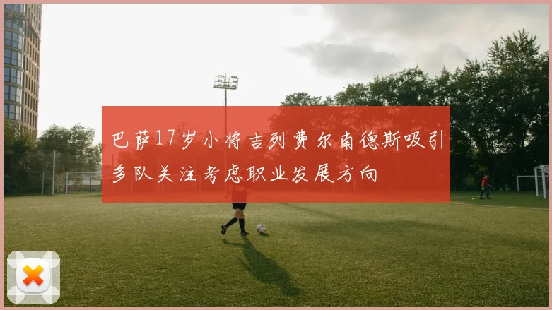 巴萨17岁小将吉列费尔南德斯吸引多队关注考虑职业发展方向