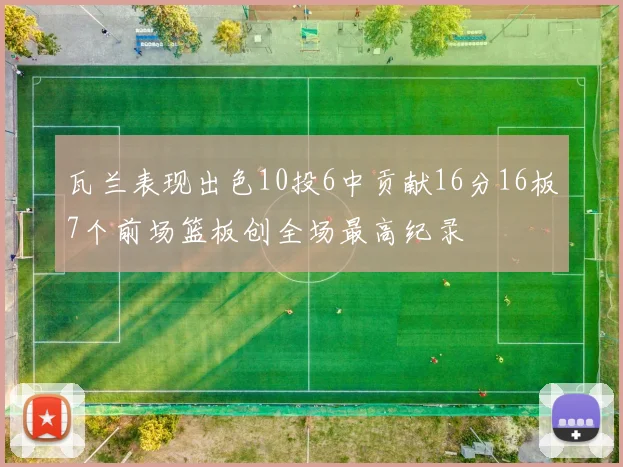 瓦兰表现出色10投6中贡献16分16板7个前场篮板创全场最高纪录