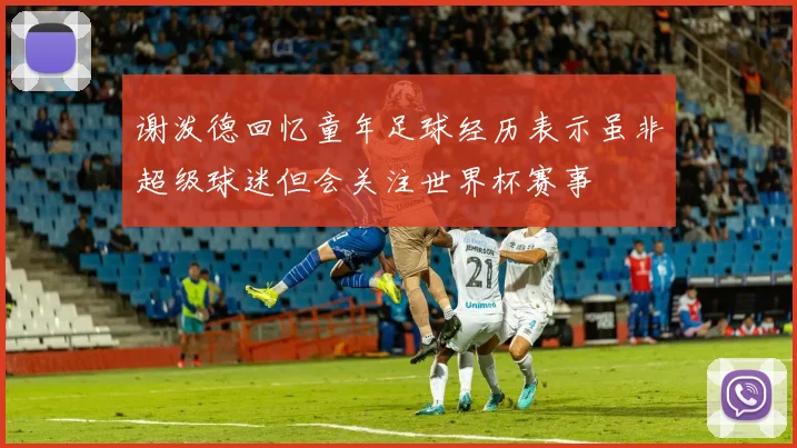 谢泼德回忆童年足球经历表示虽非超级球迷但会关注世界杯赛事