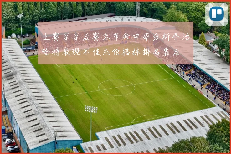 上赛季季后赛末节命中率分析乔治哈特表现不佳杰伦格林排名靠后