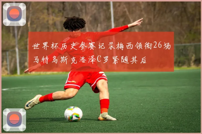 世界杯历史参赛记录梅西领衔26场马特乌斯克洛泽C罗紧随其后