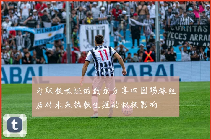 考取教练证的戴尔分享四国踢球经历对未来执教生涯的积极影响
