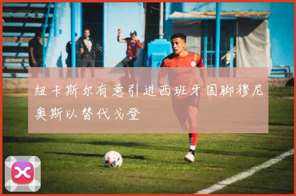 纽卡斯尔有意引进西班牙国脚穆尼奥斯以替代戈登