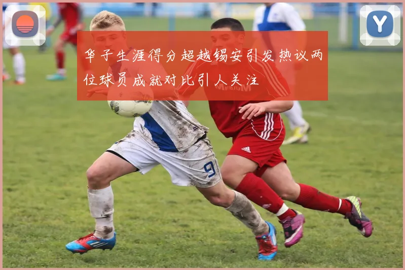 华子生涯得分超越锡安引发热议两位球员成就对比引人关注