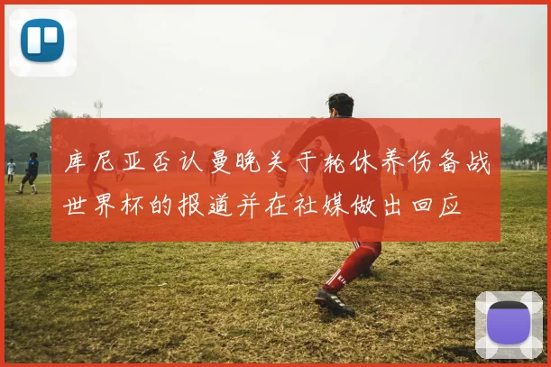 库尼亚否认曼晚关于轮休养伤备战世界杯的报道并在社媒做出回应